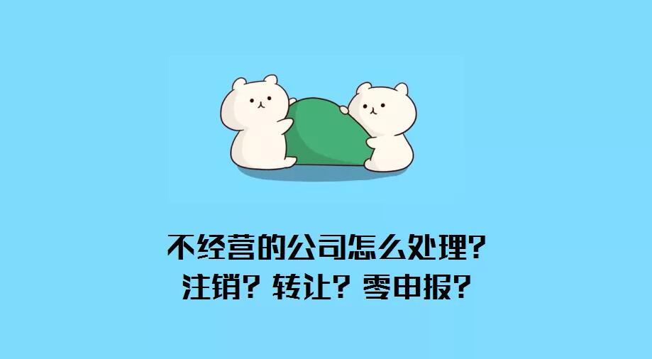 公司不经营了怎么办？注销？转让？零申报？哪种最省钱？ 